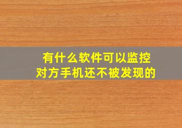 有什么软件可以监控对方手机还不被发现的