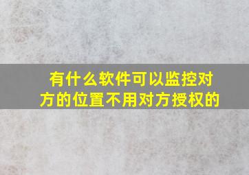 有什么软件可以监控对方的位置不用对方授权的