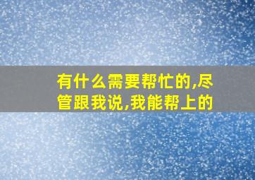 有什么需要帮忙的,尽管跟我说,我能帮上的