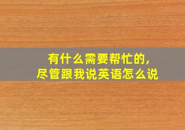 有什么需要帮忙的,尽管跟我说英语怎么说