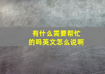 有什么需要帮忙的吗英文怎么说啊