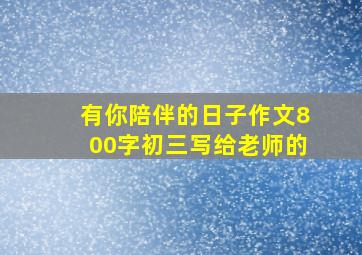 有你陪伴的日子作文800字初三写给老师的