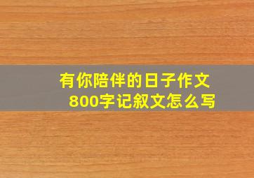 有你陪伴的日子作文800字记叙文怎么写