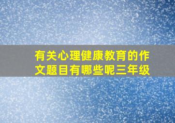 有关心理健康教育的作文题目有哪些呢三年级