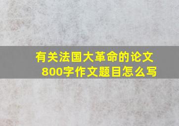 有关法国大革命的论文800字作文题目怎么写