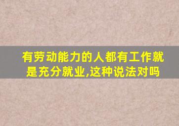 有劳动能力的人都有工作就是充分就业,这种说法对吗