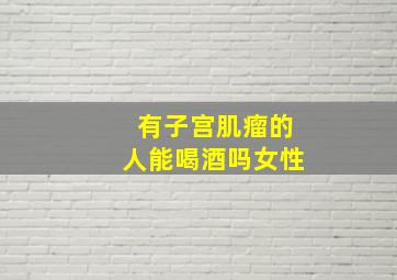 有子宫肌瘤的人能喝酒吗女性