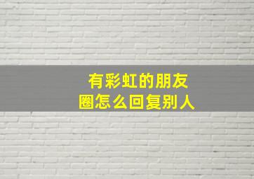 有彩虹的朋友圈怎么回复别人