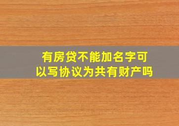 有房贷不能加名字可以写协议为共有财产吗