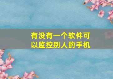 有没有一个软件可以监控别人的手机