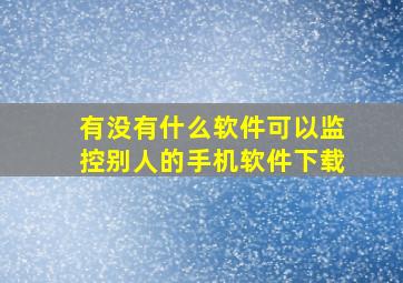 有没有什么软件可以监控别人的手机软件下载