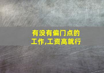 有没有偏门点的工作,工资高就行