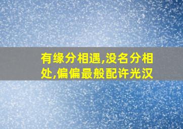 有缘分相遇,没名分相处,偏偏最般配许光汉