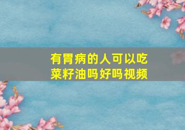 有胃病的人可以吃菜籽油吗好吗视频