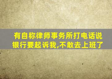 有自称律师事务所打电话说银行要起诉我,不敢去上班了