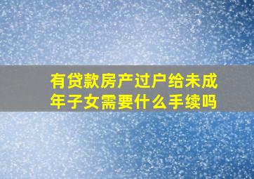 有贷款房产过户给未成年子女需要什么手续吗