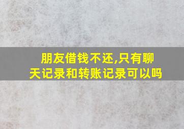 朋友借钱不还,只有聊天记录和转账记录可以吗