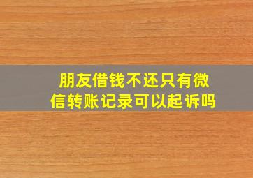 朋友借钱不还只有微信转账记录可以起诉吗