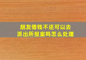 朋友借钱不还可以去派出所报案吗怎么处理