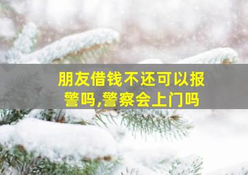 朋友借钱不还可以报警吗,警察会上门吗