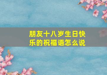 朋友十八岁生日快乐的祝福语怎么说