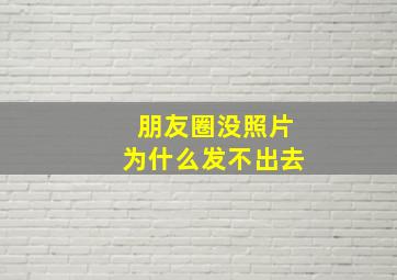 朋友圈没照片为什么发不出去