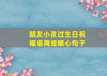 朋友小孩过生日祝福语简短暖心句子