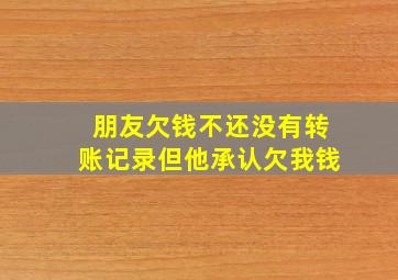 朋友欠钱不还没有转账记录但他承认欠我钱