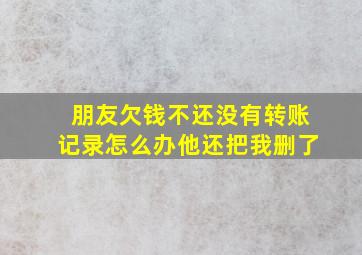 朋友欠钱不还没有转账记录怎么办他还把我删了