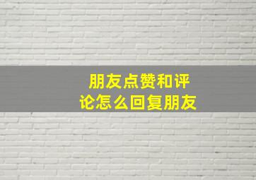 朋友点赞和评论怎么回复朋友