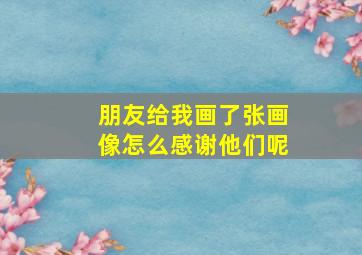 朋友给我画了张画像怎么感谢他们呢