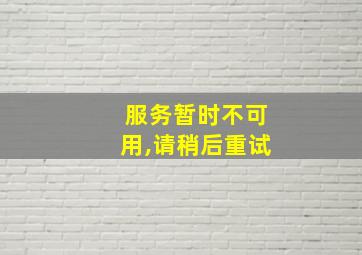 服务暂时不可用,请稍后重试