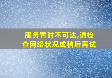 服务暂时不可达,请检查网络状况或稍后再试