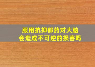 服用抗抑郁药对大脑会造成不可逆的损害吗