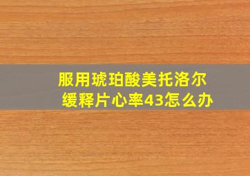 服用琥珀酸美托洛尔缓释片心率43怎么办