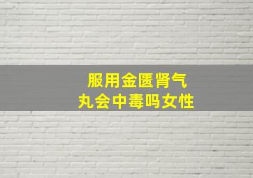 服用金匮肾气丸会中毒吗女性