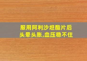 服用阿利沙坦酯片后头晕头胀,血压稳不住