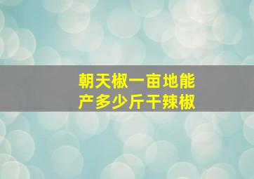 朝天椒一亩地能产多少斤干辣椒