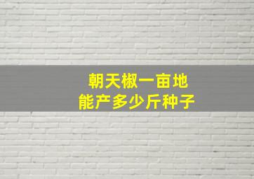 朝天椒一亩地能产多少斤种子