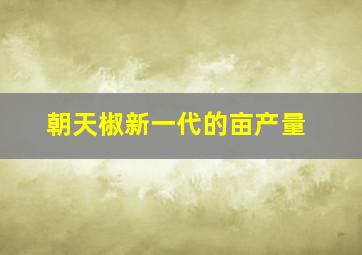 朝天椒新一代的亩产量