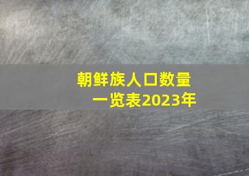 朝鲜族人口数量一览表2023年