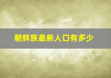 朝鲜族最新人口有多少