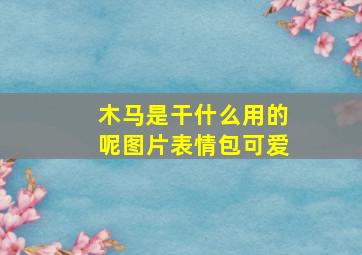 木马是干什么用的呢图片表情包可爱