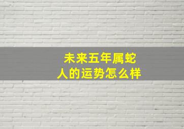 未来五年属蛇人的运势怎么样