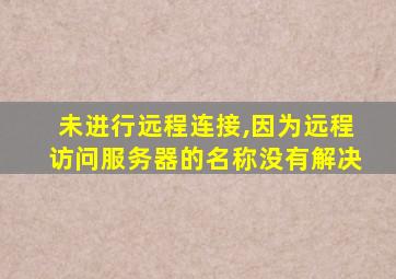 未进行远程连接,因为远程访问服务器的名称没有解决