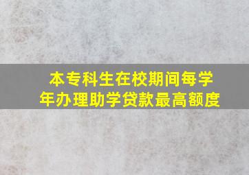 本专科生在校期间每学年办理助学贷款最高额度