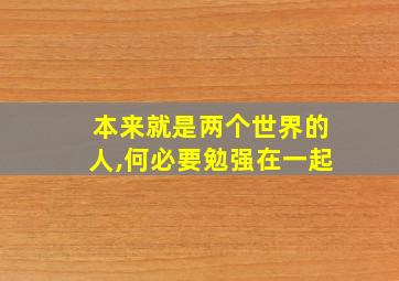 本来就是两个世界的人,何必要勉强在一起