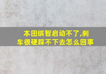 本田缤智启动不了,刹车很硬踩不下去怎么回事