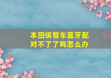 本田缤智车蓝牙配对不了了吗怎么办