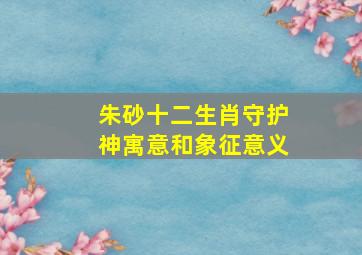 朱砂十二生肖守护神寓意和象征意义